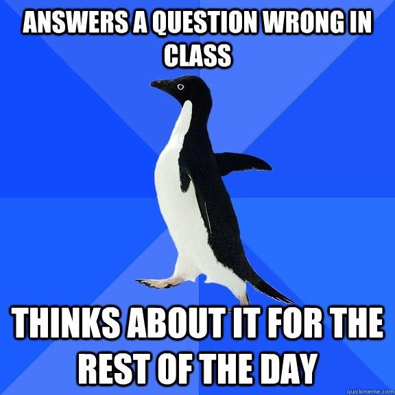 answers a question wrong in class thinks about it for the rest of the day  Socially Awkward Penguin