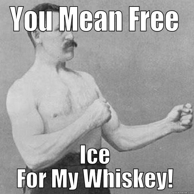 YOU MEAN FREE ICE FOR MY WHISKEY! overly manly man