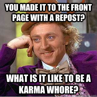 You made it to the front page with a repost? What is it like to be a karma whore?  Condescending Wonka
