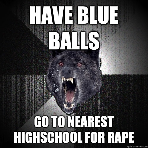 HAVE BLUE BALLS GO TO NEAREST HIGHSCHOOL FOR RAPE  Insanity Wolf