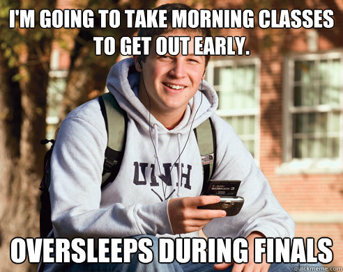 I'm Going To Take Morning Classes to Get out early. Oversleeps During Finals  College Freshman