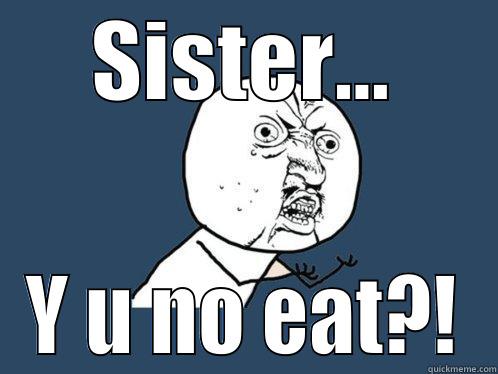 Sister Starving - SISTER... Y U NO EAT?! Y U No