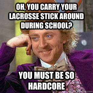Oh, you carry your lacrosse stick around during school? you must be so hardcore  Condescending Wonka