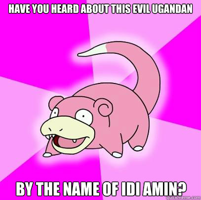 have you heard about this evil ugandan by the name of idi amin?  Slowpoke