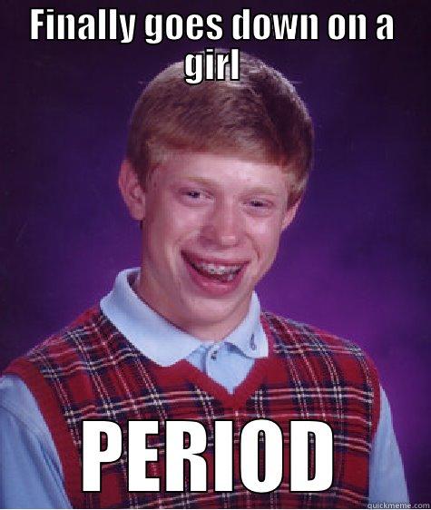 FINALLY GOES DOWN ON A GIRL PERIOD Bad Luck Brian