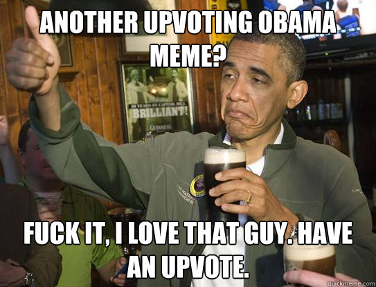 Another upvoting obama meme? Fuck it, i love that guy. have an upvote.  Upvoting Obama