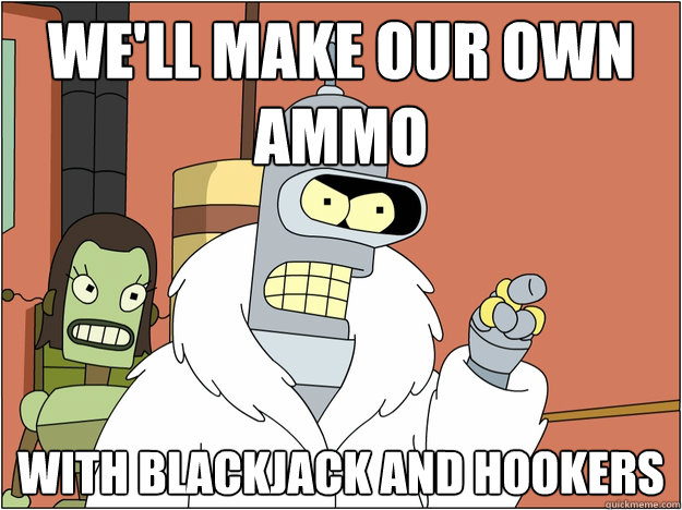 We'll make our own ammo With blackjack and hookers
  Bender - start my own