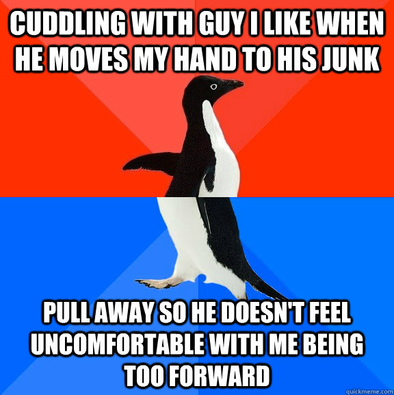 cuddling with guy i like when he moves my hand to his junk pull away so he doesn't feel uncomfortable with me being too forward  Socially Awesome Awkward Penguin