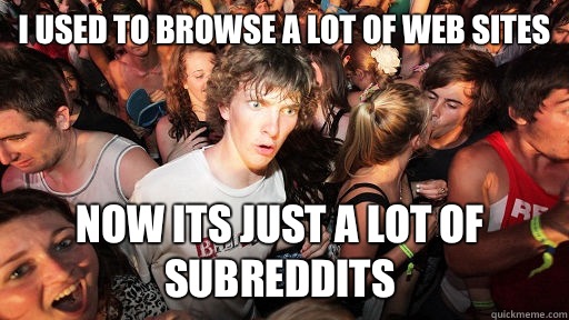 I used to browse a lot of web sites Now its just a lot of subreddits  Sudden Clarity Clarence