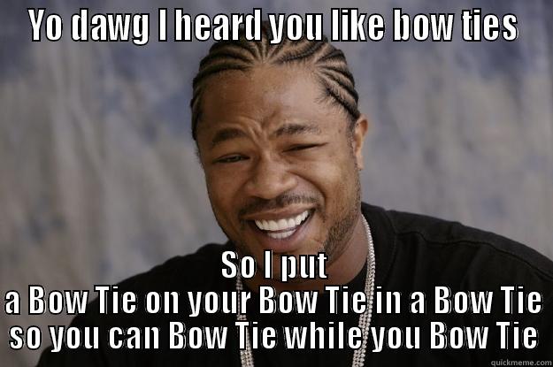 Yo Dog, I heard you like bow ties - YO DAWG I HEARD YOU LIKE BOW TIES SO I PUT A BOW TIE ON YOUR BOW TIE IN A BOW TIE SO YOU CAN BOW TIE WHILE YOU BOW TIE Xzibit meme