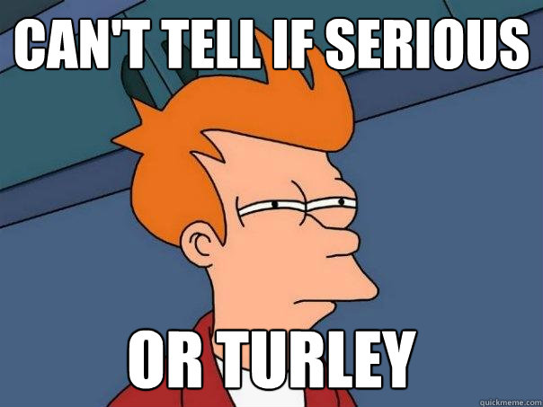 Can't tell if serious Or turley  Futurama Fry