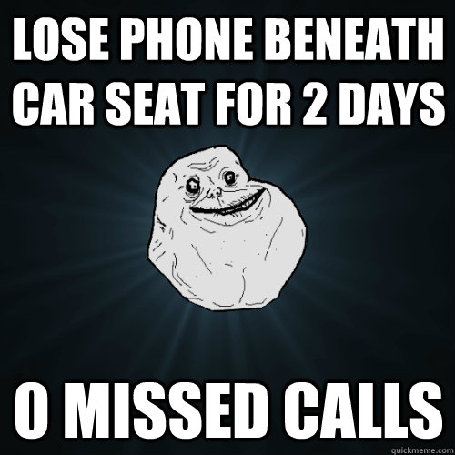 lose phone beneath car seat for 2 days 0 missed calls  Forever Alone