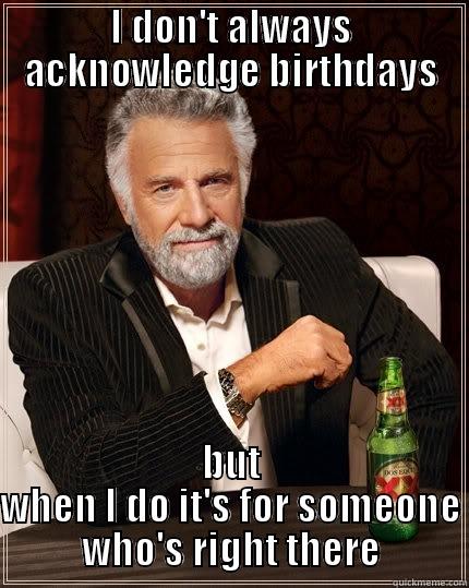 I DON'T ALWAYS ACKNOWLEDGE BIRTHDAYS BUT WHEN I DO IT'S FOR SOMEONE WHO'S RIGHT THERE The Most Interesting Man In The World