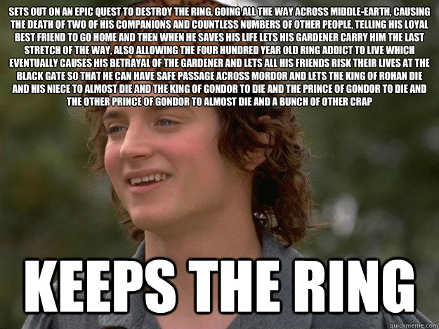 Sets out on an epic quest to destroy the ring, going all the way across Middle-Earth, causing the death of two of his companions and countless numbers of other people, telling his loyal best friend to go home and then when he saves his life lets his garde - Sets out on an epic quest to destroy the ring, going all the way across Middle-Earth, causing the death of two of his companions and countless numbers of other people, telling his loyal best friend to go home and then when he saves his life lets his garde  scumbag frodo