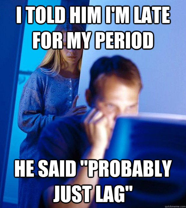 I told him I'm late for my period he said 