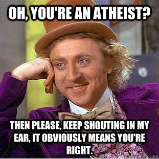 Oh, you're an atheist? Then please, keep shouting in my ear, it obviously means you're right.  Creepy Wonka