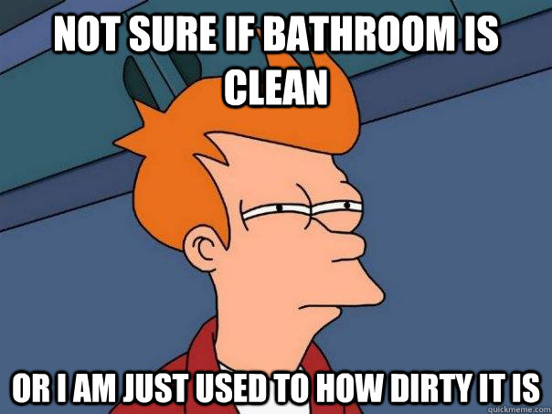 Not sure if bathroom is clean Or I am just used to how dirty it is  Futurama Fry