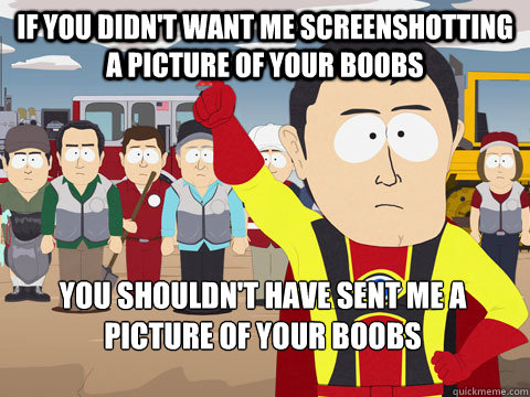 If you didn't want me screenshotting a picture of your boobs you shouldn't have sent me a picture of your boobs  Captain Hindsight