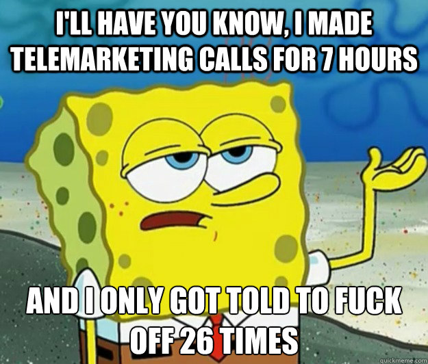 I'll have you know, I made telemarketing calls for 7 hours And I only got told to fuck off 26 times - I'll have you know, I made telemarketing calls for 7 hours And I only got told to fuck off 26 times  Tough Spongebob