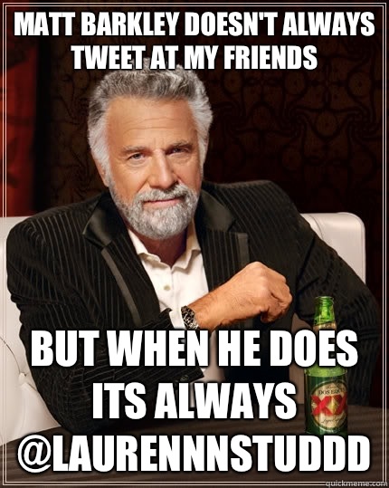 Matt Barkley doesn't always tweet at my friends but when he does its always @LaurennnStuddd  The Most Interesting Man In The World