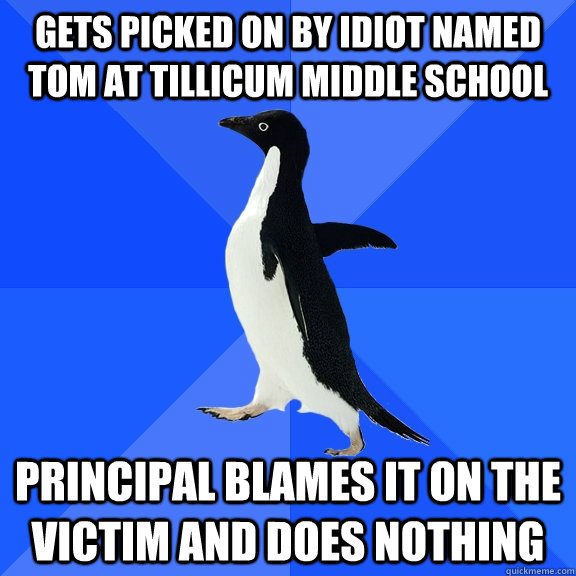 gets picked on by idiot named tom at tillicum middle school principal blames it on the victim and does nothing  Socially Awkward Penguin