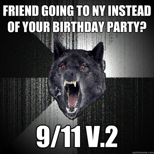 FRIEND GOING TO NY INSTEAD OF YOUR BIRTHDAY PARTY? 9/11 v.2  Insanity Wolf