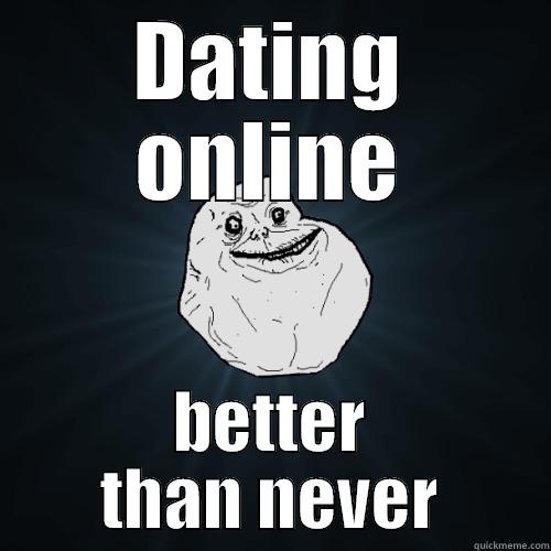 DATING ONLINE BETTER THAN NEVER Forever Alone