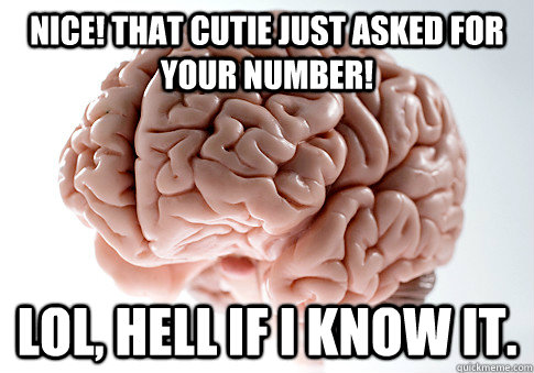 Nice! that cutie just asked for your number! LOL, hell if I know it.  Scumbag Brain