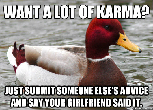 Want a lot of karma?
 Just submit someone else's advice and say your girlfriend said it. - Want a lot of karma?
 Just submit someone else's advice and say your girlfriend said it.  Misc