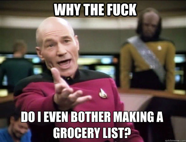 WHY THE FUCK do I Even bother making a grocery list? - WHY THE FUCK do I Even bother making a grocery list?  Piccard 2