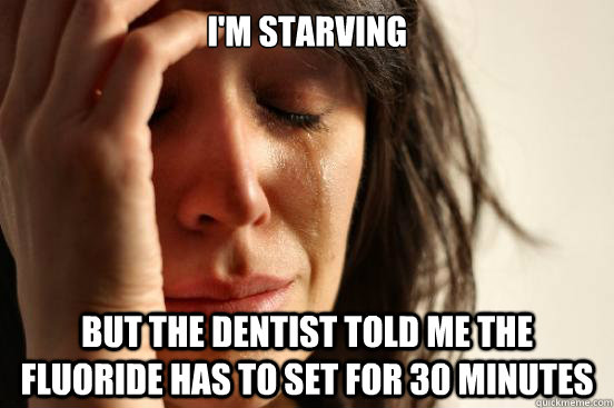 i'm starving but the dentist told me the fluoride has to set for 30 minutes  First World Problems