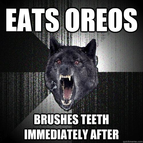 Eats oreos BRUSHES TEETH IMMEDIATELY AFTER  Insanity Wolf