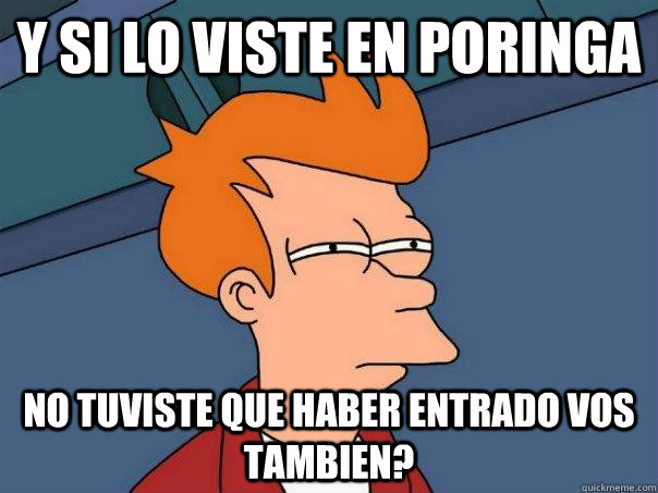 y si lo viste en Poringa no tuviste que haber entrado vos tambien?  Futurama Fry