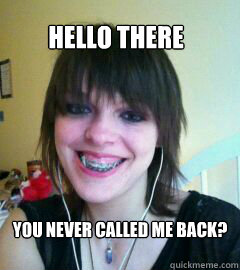 hello there you never called me back? - hello there you never called me back?  The one that got away.
