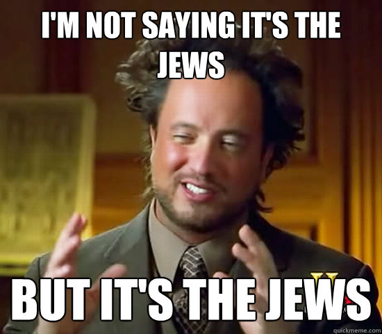I'm not saying it's the Jews but it's the Jews  Ancient Aliens