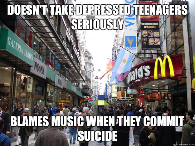 Doesn't take depressed teenagers seriously Blames music when they commit suicide  Scumbag Society