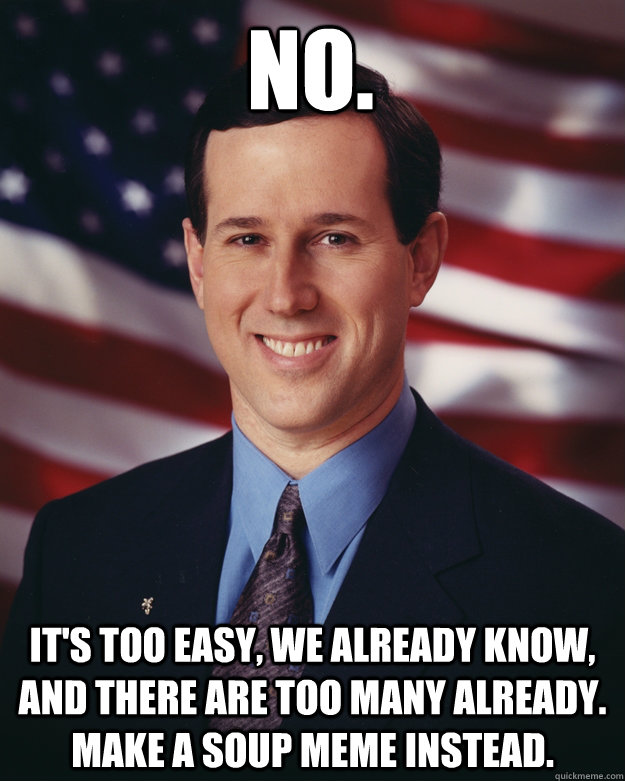 NO. It's too easy, we already know,  and there are too many already.  Make a soup meme instead.  Rick Santorum