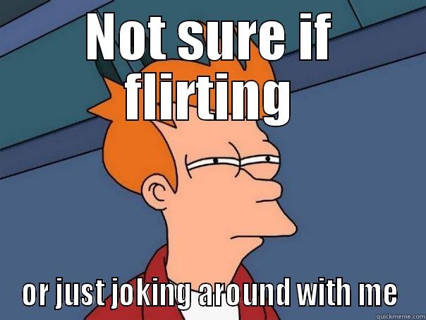 NOT SURE IF FLIRTING OR JUST JOKING AROUND WITH ME Futurama Fry