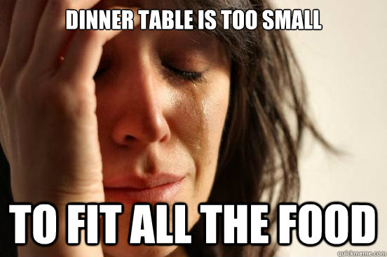 dinner table is too small  to fit all the food  First World Problems