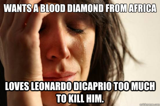 Wants a Blood Diamond from Africa Loves Leonardo Dicaprio too much to kill him.  First World Problems