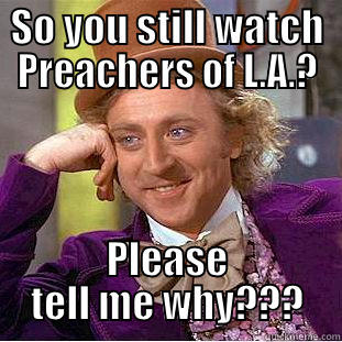 SO YOU STILL WATCH PREACHERS OF L.A.? PLEASE TELL ME WHY??? Condescending Wonka