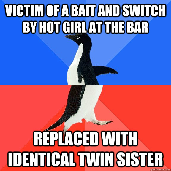 Victim of a bait and switch by hot girl at the bar Replaced with identical twin sister - Victim of a bait and switch by hot girl at the bar Replaced with identical twin sister  Socially Awkward Awesome Penguin
