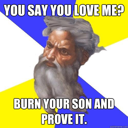 You say you love me? burn your son and prove it.   Advice God