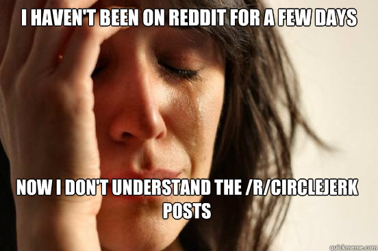 I haven't been on reddit for a few days Now I don't understand the /r/circlejerk posts  First World Problems