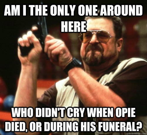 Am i the only one around here who didn't cry when OPie died, or during his funeral?  Am I The Only One Around Here