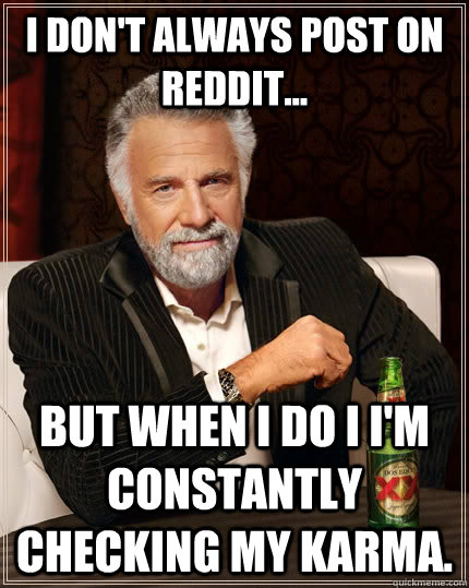 I don't always post on reddit... but when I do I I'm constantly checking my karma. - I don't always post on reddit... but when I do I I'm constantly checking my karma.  The Most Interesting Man In The World