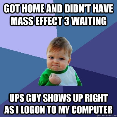 Got home and didn't have Mass Effect 3 waiting UPS guy shows up right as I logon to my computer  Success Kid