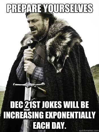 Prepare yourselves Dec 21st jokes will be increasing exponentially each day. - Prepare yourselves Dec 21st jokes will be increasing exponentially each day.  Prepare Yourself