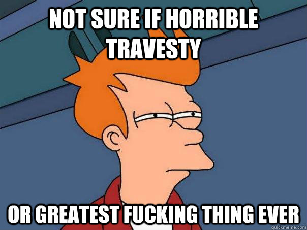 Not sure if horrible travesty or greatest fucking thing ever  Futurama Fry