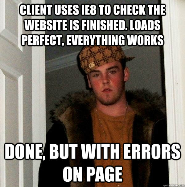 CLIENT USES IE8 TO CHECK THE WEBSITE IS FINISHED. LOADS PERFECT, EVERYTHING WORKS done, but with errors on page - CLIENT USES IE8 TO CHECK THE WEBSITE IS FINISHED. LOADS PERFECT, EVERYTHING WORKS done, but with errors on page  Scumbag Steve